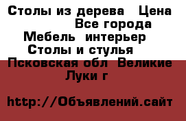 Столы из дерева › Цена ­ 9 500 - Все города Мебель, интерьер » Столы и стулья   . Псковская обл.,Великие Луки г.